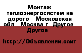 Монтаж теплоэнергосистем не дорого - Московская обл., Москва г. Другое » Другое   